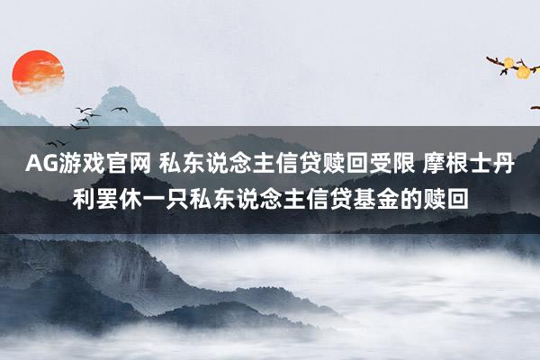 AG游戏官网 私东说念主信贷赎回受限 摩根士丹利罢休一只私东说念主信贷基金的赎回