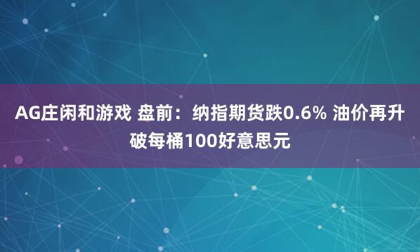 AG庄闲和游戏 盘前：纳指期货跌0.6% 油价再升破每桶100好意思元
