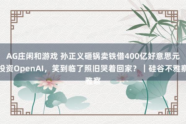AG庄闲和游戏 孙正义砸锅卖铁借400亿好意思元投资OpenAI，笑到临了照旧哭着回家？｜硅谷不雅察
