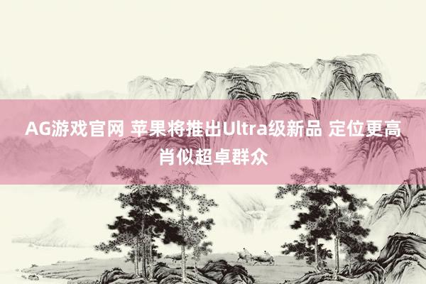 AG游戏官网 苹果将推出Ultra级新品 定位更高肖似超卓群众