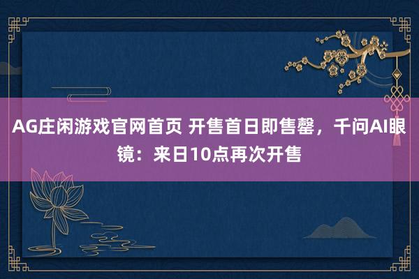 AG庄闲游戏官网首页 开售首日即售罄，千问AI眼镜：来日10点再次开售