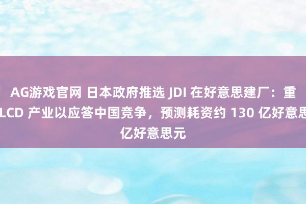 AG游戏官网 日本政府推选 JDI 在好意思建厂：重振 LCD 产业以应答中国竞争，预测耗资约 130 亿好意思元