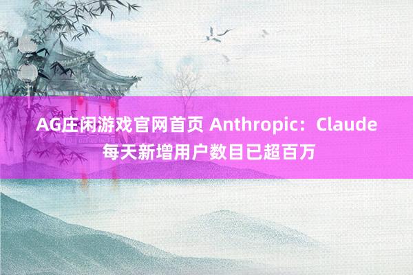 AG庄闲游戏官网首页 Anthropic：Claude 每天新增用户数目已超百万