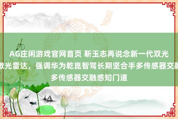 AG庄闲游戏官网首页 靳玉志再说念新一代双光路图像级激光雷达，强调华为乾崑智驾长期坚合手多传感器交融感知门道