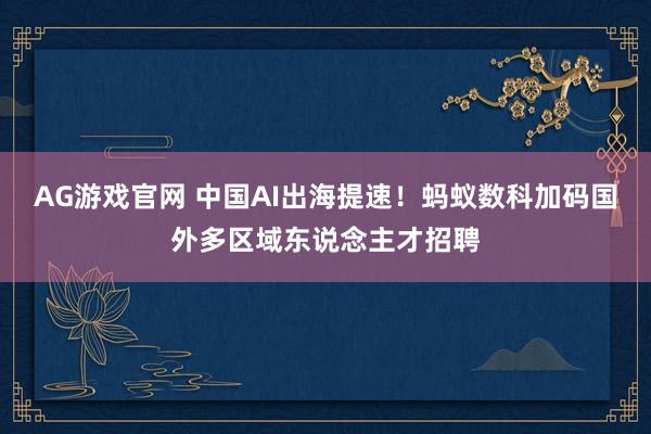 AG游戏官网 中国AI出海提速！蚂蚁数科加码国外多区域东说念主才招聘