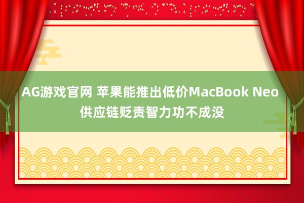 AG游戏官网 苹果能推出低价MacBook Neo 供应链贬责智力功不成没
