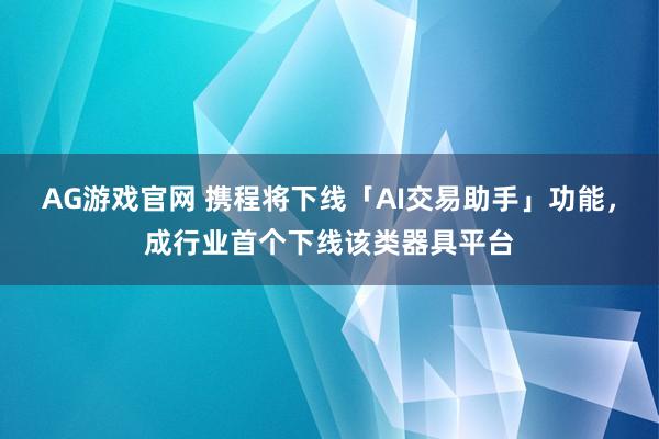 AG游戏官网 携程将下线「AI交易助手」功能，成行业首个下线该类器具平台