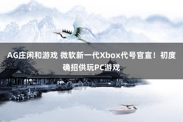 AG庄闲和游戏 微软新一代Xbox代号官宣！初度确招供玩PC游戏