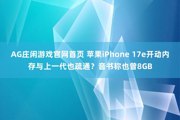 AG庄闲游戏官网首页 苹果iPhone 17e开动内存与上一代也疏通？音书称也曾8GB