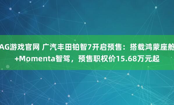 AG游戏官网 广汽丰田铂智7开启预售：搭载鸿蒙座舱+Momenta智驾，预售职权价15.68万元起