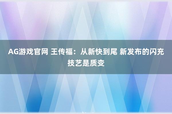 AG游戏官网 王传福：从新快到尾 新发布的闪充技艺是质变