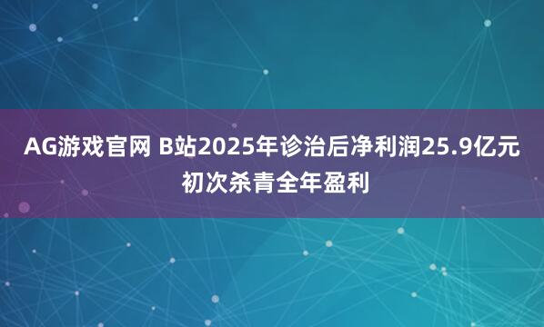 AG游戏官网 B站2025年诊治后净利润25.9亿元 初次杀青全年盈利