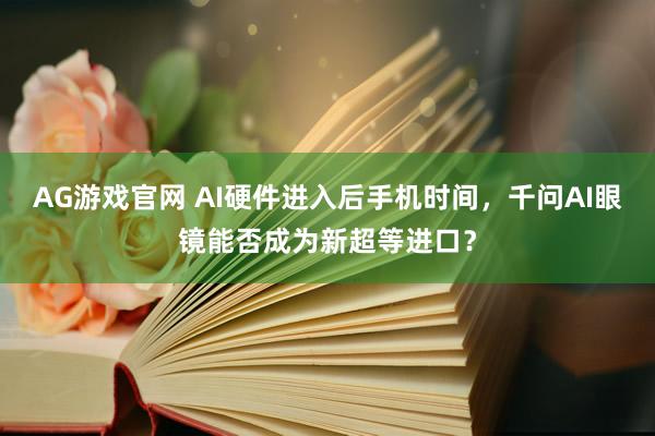 AG游戏官网 AI硬件进入后手机时间，千问AI眼镜能否成为新超等进口？