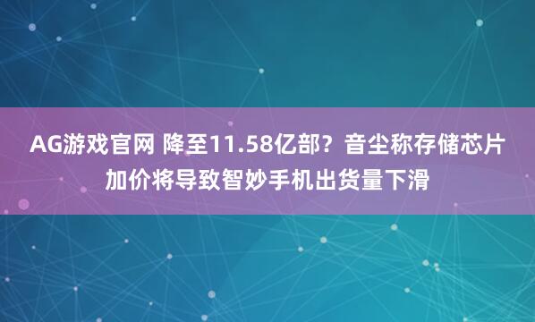 AG游戏官网 降至11.58亿部?音尘称存储芯片加价将导致智妙手机出货量下滑