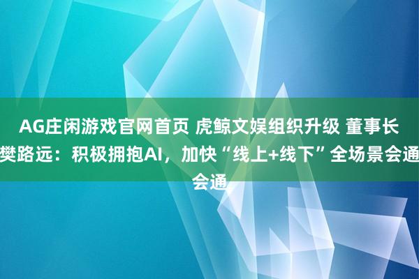 AG庄闲游戏官网首页 虎鲸文娱组织升级 董事长樊路远：积极拥抱AI，加快“线上+线下”全场景会通