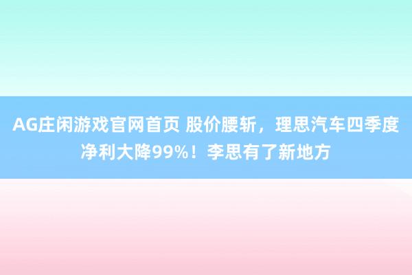 AG庄闲游戏官网首页 股价腰斩，理思汽车四季度净利大降99%！李思有了新地方