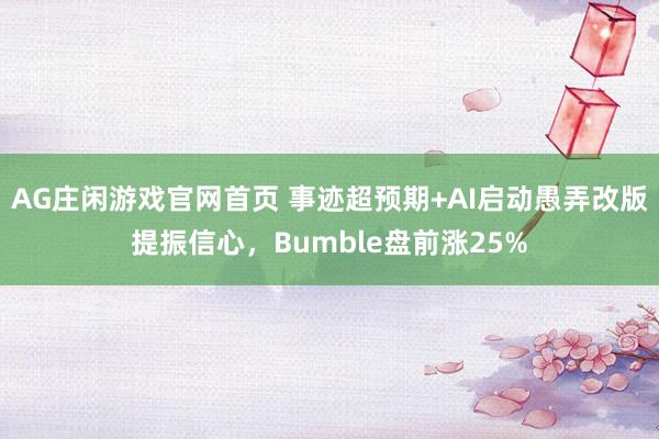 AG庄闲游戏官网首页 事迹超预期+AI启动愚弄改版提振信心，Bumble盘前涨25%