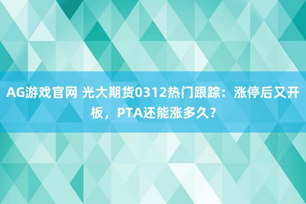 AG游戏官网 光大期货0312热门跟踪：涨停后又开板，PTA还能涨多久？