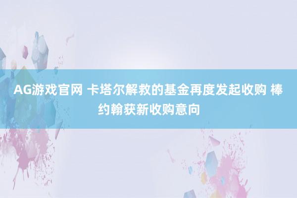 AG游戏官网 卡塔尔解救的基金再度发起收购 棒约翰获新收购意向
