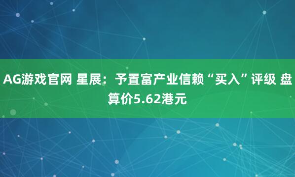 AG游戏官网 星展：予置富产业信赖“买入”评级 盘算价5.62港元