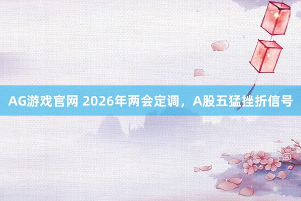AG游戏官网 2026年两会定调，A股五猛挫折信号