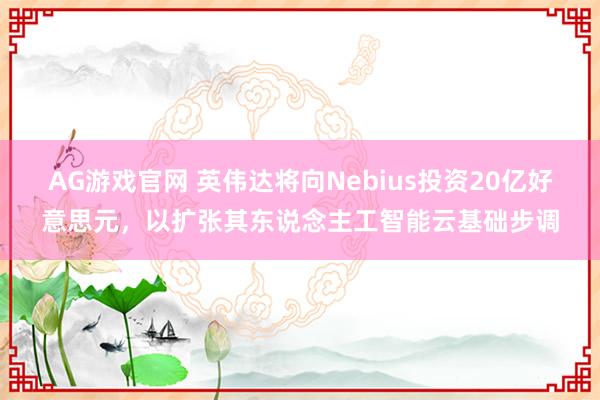 AG游戏官网 英伟达将向Nebius投资20亿好意思元,以扩张其东说念主工智能云基础步调