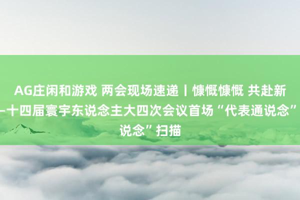 AG庄闲和游戏 两会现场速递丨慷慨慷慨 共赴新程——十四届寰宇东说念主大四次会议首场“代表通说念”扫描