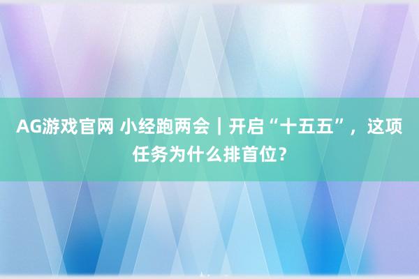 AG游戏官网 小经跑两会｜开启“十五五”，这项任务为什么排首位？
