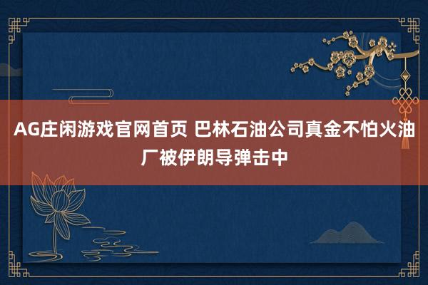 AG庄闲游戏官网首页 巴林石油公司真金不怕火油厂被伊朗导弹击中