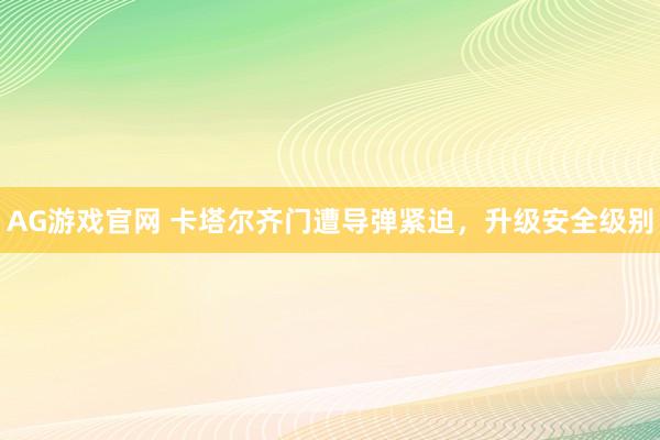 AG游戏官网 卡塔尔齐门遭导弹紧迫，升级安全级别