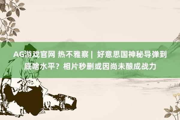 AG游戏官网 热不雅察 |  好意思国神秘导弹到底啥水平？相片秒删或因尚未酿成战力