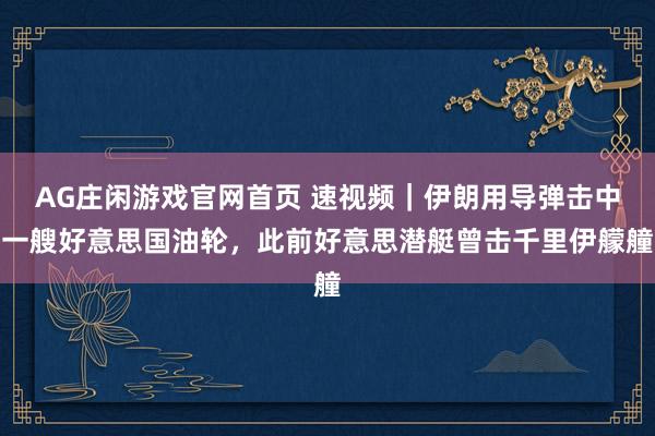 AG庄闲游戏官网首页 速视频｜伊朗用导弹击中一艘好意思国油轮，此前好意思潜艇曾击千里伊艨艟