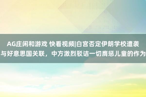 AG庄闲和游戏 快看视频|白宫否定伊朗学校遭袭与好意思国关联，<a href=