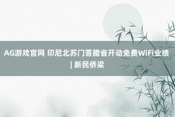 AG游戏官网 印尼北苏门答腊省开动免费WiFi业绩 | 新民侨梁