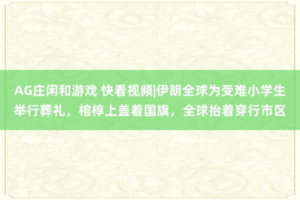 AG庄闲和游戏 快看视频|伊朗全球为受难小学生举行葬礼，棺椁上盖着国旗，<a href=