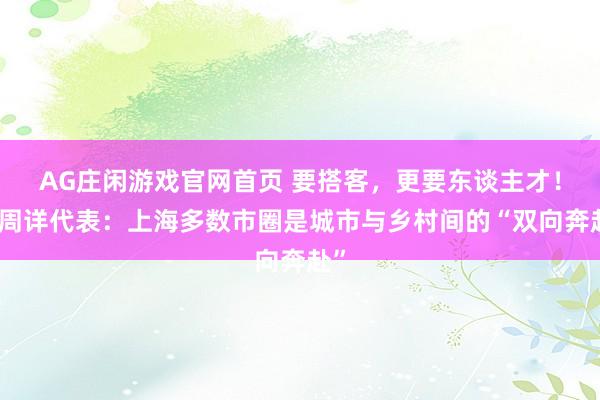 AG庄闲游戏官网首页 要搭客，更要东谈主才！汪周详代表：上海多数市圈是城市与乡村间的“双向奔赴”