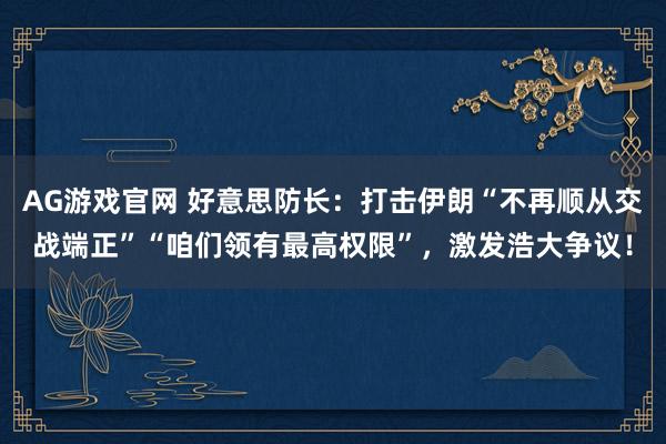 AG游戏官网 好意思防长：打击伊朗“不再顺从交战端正”“咱们领有最高权限”，激发浩大争议！
