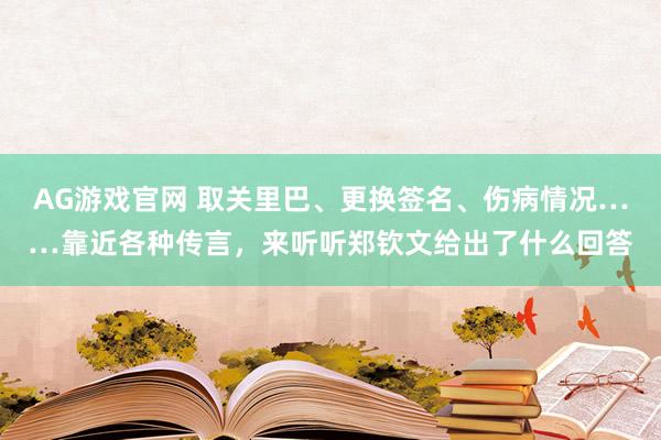 AG游戏官网 取关里巴、更换签名、伤病情况……靠近各种传言，来听听郑钦文给出了什么回答