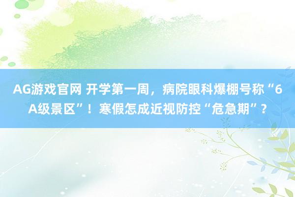 AG游戏官网 开学第一周，病院眼科爆棚号称“6A级景区”！寒假怎成近视防控“危急期”？