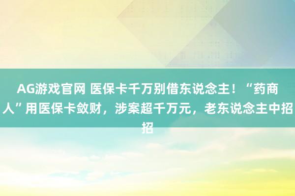AG游戏官网 医保卡千万别借东说念主！“药商人”用医保卡敛财，涉案超千万元，老东说念主中招