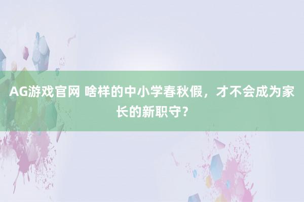 AG游戏官网 啥样的中小学春秋假，才不会成为家长的新职守？