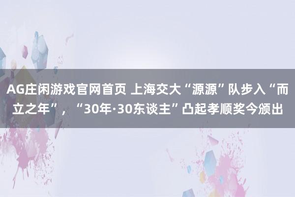 AG庄闲游戏官网首页 上海交大“源源”队步入“而立之年”，“30年·30东谈主”凸起孝顺奖今颁出