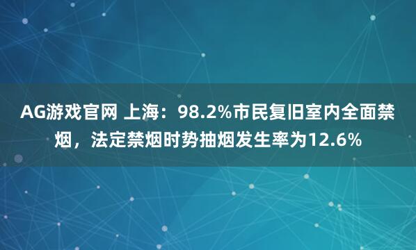 AG游戏官网 上海：98.2%市民复旧室内全面禁烟，法定禁烟时势抽烟发生率为12.6%