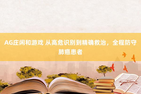 AG庄闲和游戏 从高危识别到精确救治，全程防守肺癌患者