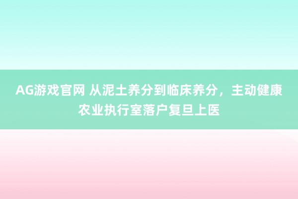 AG游戏官网 从泥土养分到临床养分，主动健康农业执行室落户复旦上医