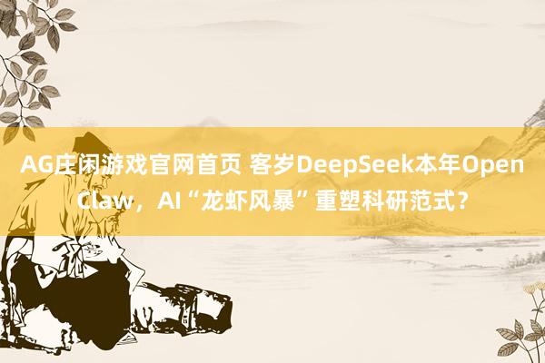 AG庄闲游戏官网首页 客岁DeepSeek本年OpenClaw，AI“龙虾风暴”重塑科研范式？