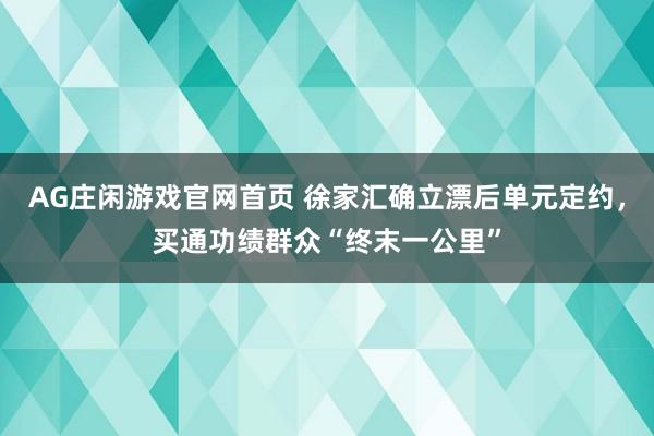 AG庄闲游戏官网首页 徐家汇确立漂后单元定约，买通功绩群众“终末一公里”