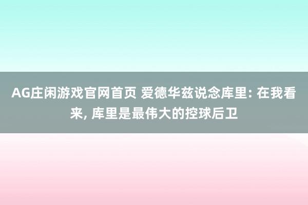 AG庄闲游戏官网首页 爱德华兹说念库里: 在我看来， 库里是最伟大的控球后卫
