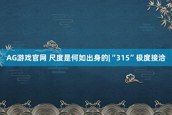 AG游戏官网 尺度是何如出身的|“315”极度接洽