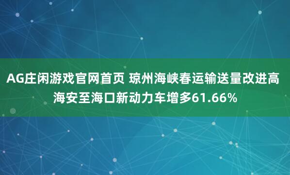 AG庄闲游戏官网首页 琼州海峡春运输送量改进高 海安至海口新动力车增多61.66%